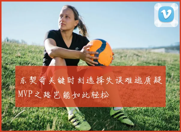 东契奇关键时刻选择失误难逃质疑MVP之路岂能如此轻松