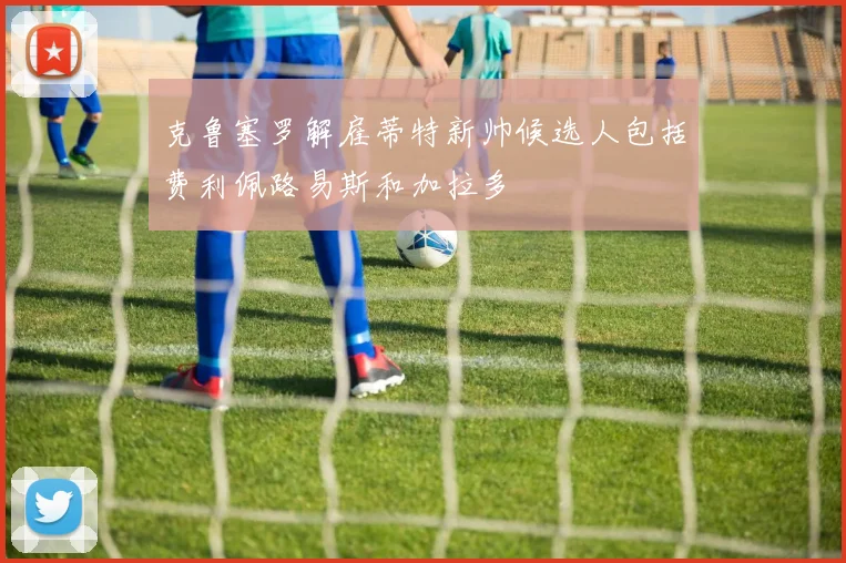 克鲁塞罗解雇蒂特新帅候选人包括费利佩路易斯和加拉多