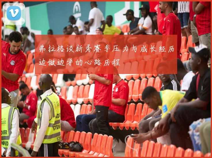 弗拉格谈新秀赛季压力与成长经历边做边学的心路历程