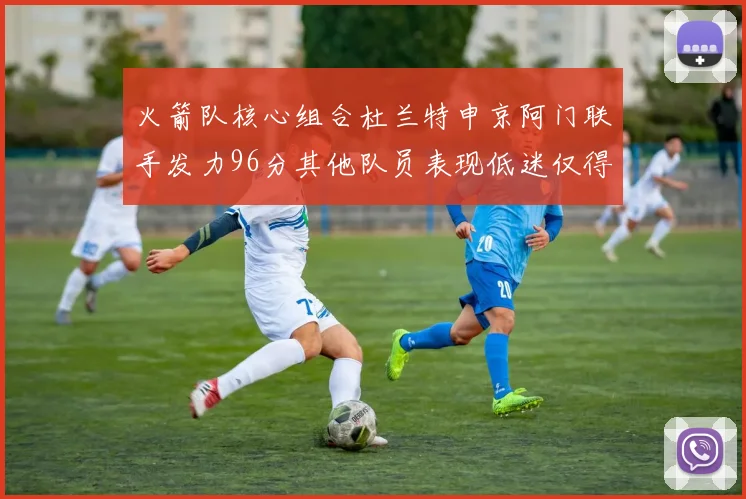 火箭队核心组合杜兰特申京阿门联手发力96分其他队员表现低迷仅得28分