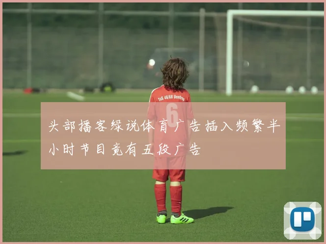 头部播客绿说体育广告插入频繁半小时节目竟有五段广告