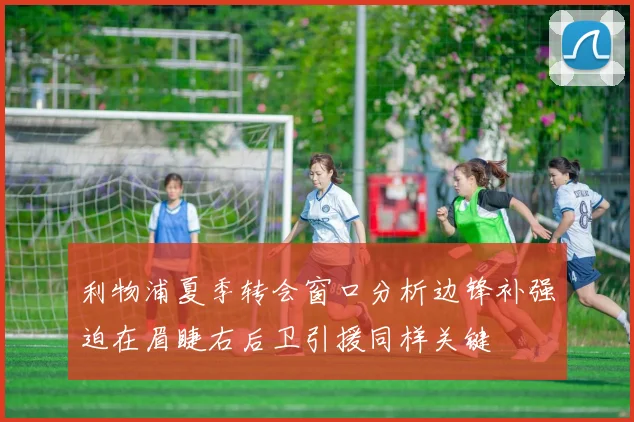 利物浦夏季转会窗口分析边锋补强迫在眉睫右后卫引援同样关键