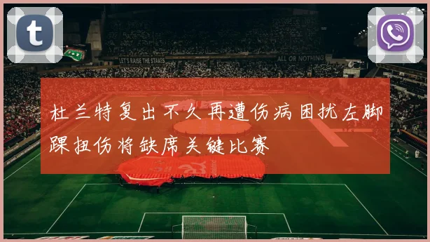 杜兰特复出不久再遭伤病困扰左脚踝扭伤将缺席关键比赛