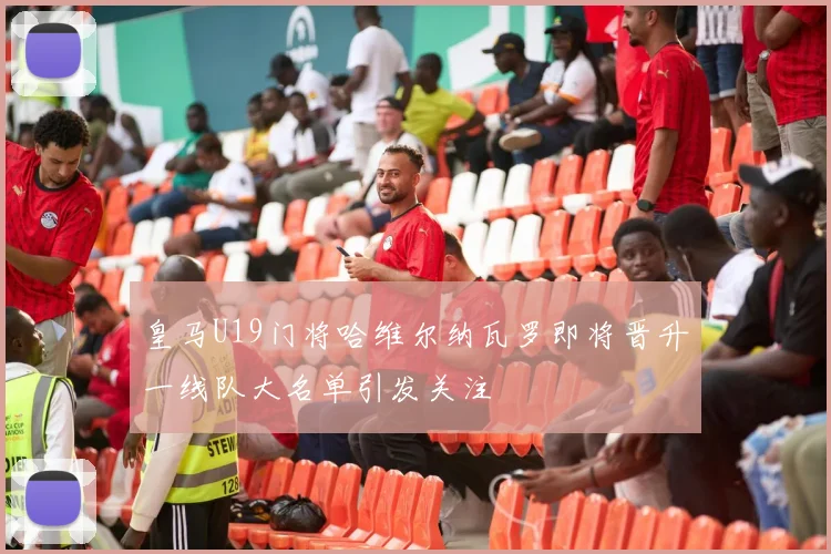 皇马U19门将哈维尔纳瓦罗即将晋升一线队大名单引发关注