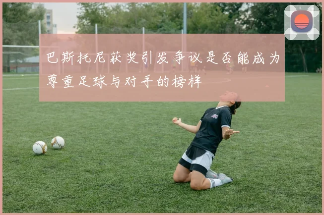 巴斯托尼获奖引发争议是否能成为尊重足球与对手的榜样