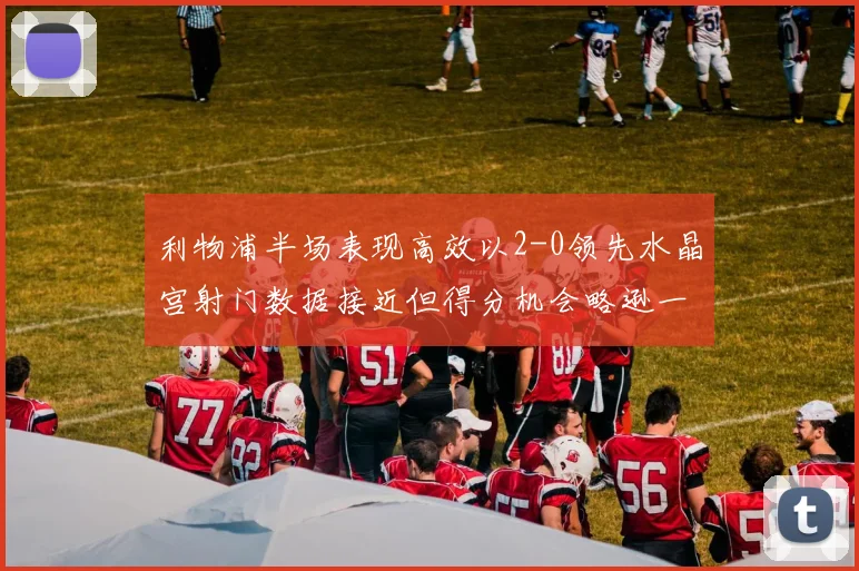 利物浦半场表现高效以2-0领先水晶宫射门数据接近但得分机会略逊一筹