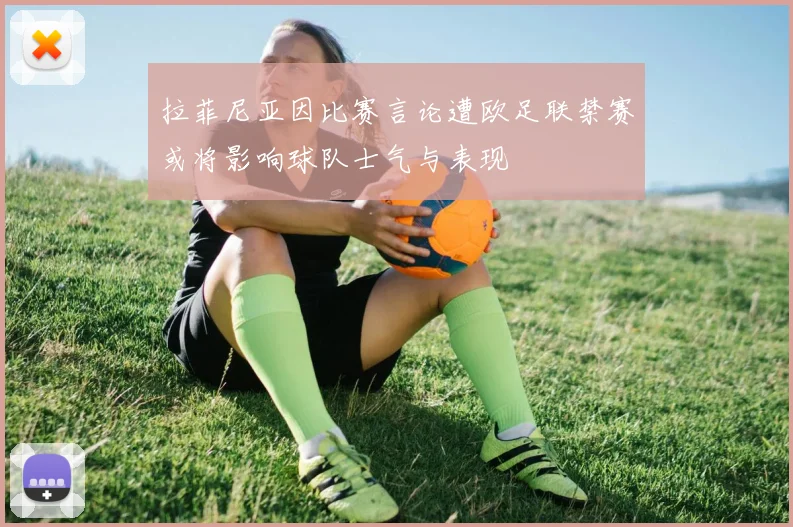 拉菲尼亚因比赛言论遭欧足联禁赛或将影响球队士气与表现