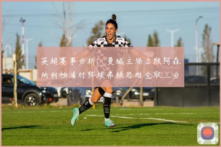 英超赛事分析：曼城主场击败阿森纳利物浦对阵埃弗顿恐难全取三分