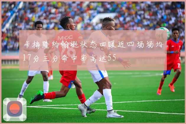 卡梅隆约翰逊状态回暖近四场场均17分三分命中率高达55