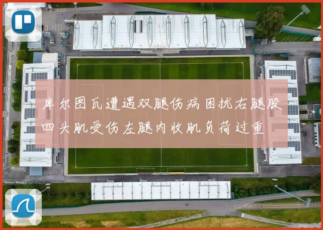 库尔图瓦遭遇双腿伤病困扰右腿股四头肌受伤左腿内收肌负荷过重