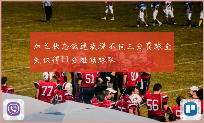 加兰状态低迷表现不佳三分罚球全失仅得11分难助球队