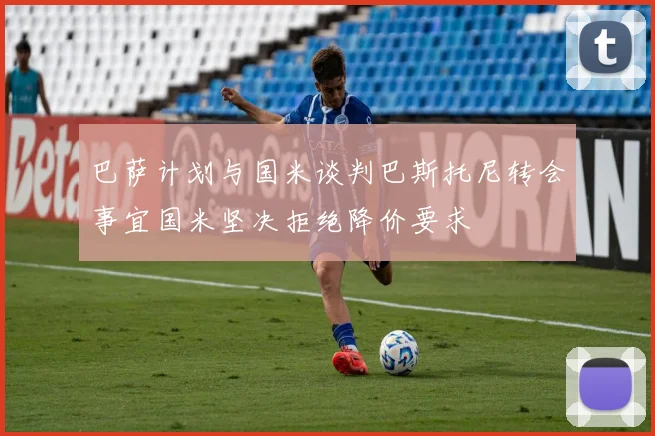 巴萨计划与国米谈判巴斯托尼转会事宜国米坚决拒绝降价要求