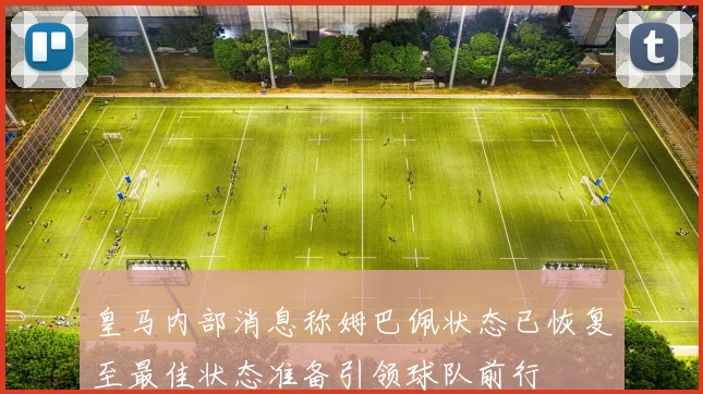 皇马内部消息称姆巴佩状态已恢复至最佳状态准备引领球队前行