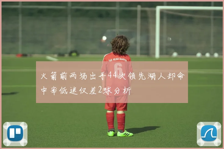 火箭前两场出手44次领先湖人却命中率低迷仅差2球分析