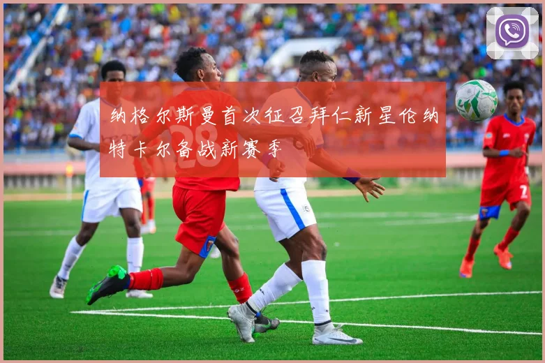 纳格尔斯曼首次征召拜仁新星伦纳特卡尔备战新赛季