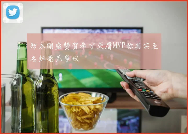 郑永刚盛赞贺希宁荣膺MVP称其实至名归毫无争议