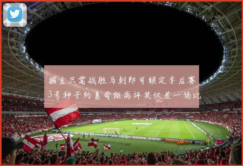 掘金只需战胜马刺即可锁定季后赛3号种子约基奇距离评奖仅差一场比赛