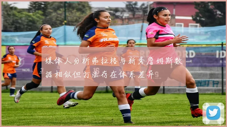 媒体人分析弗拉格与新秀詹姆斯数据相似但打法存在体系差异