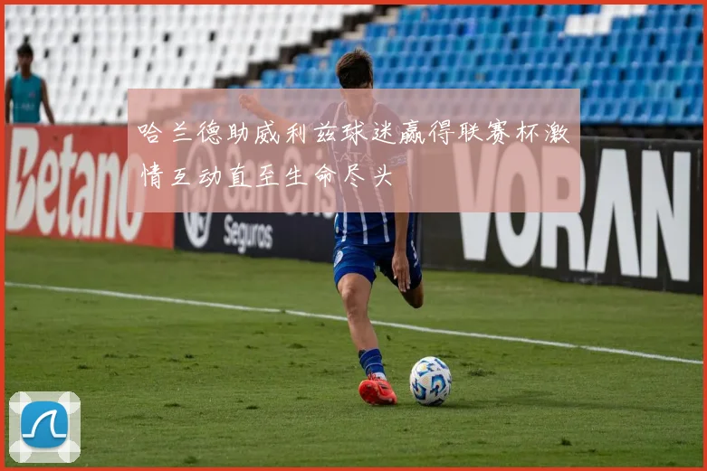 哈兰德助威利兹球迷赢得联赛杯激情互动直至生命尽头