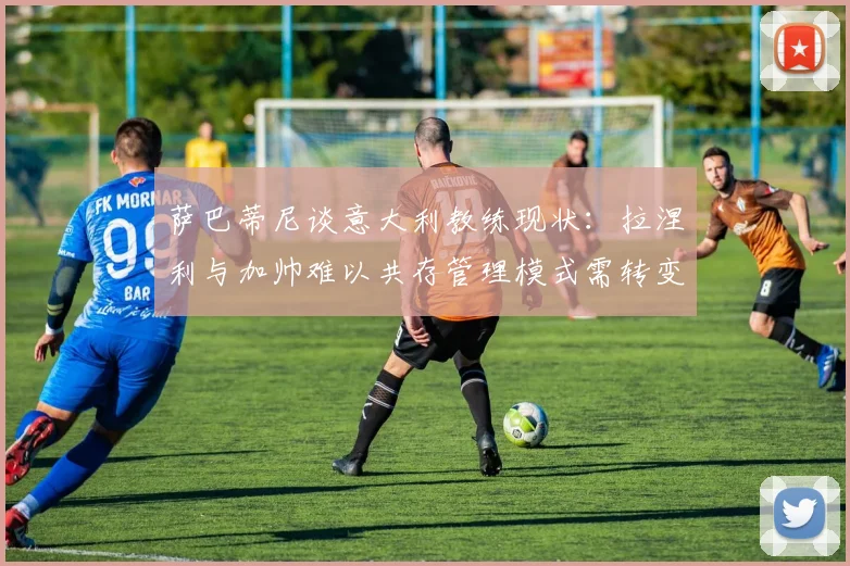 萨巴蒂尼谈意大利教练现状：拉涅利与加帅难以共存管理模式需转变