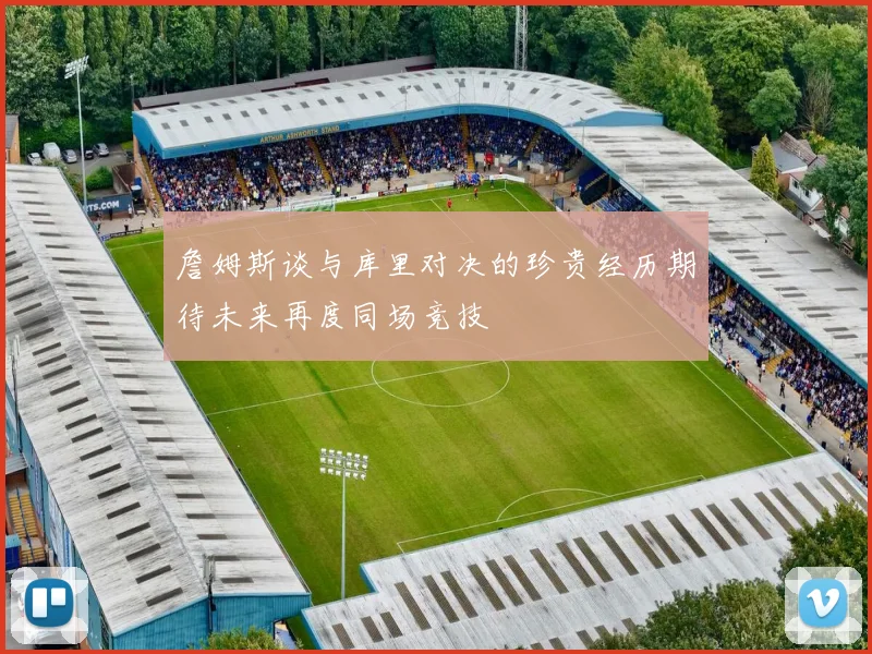 詹姆斯谈与库里对决的珍贵经历期待未来再度同场竞技