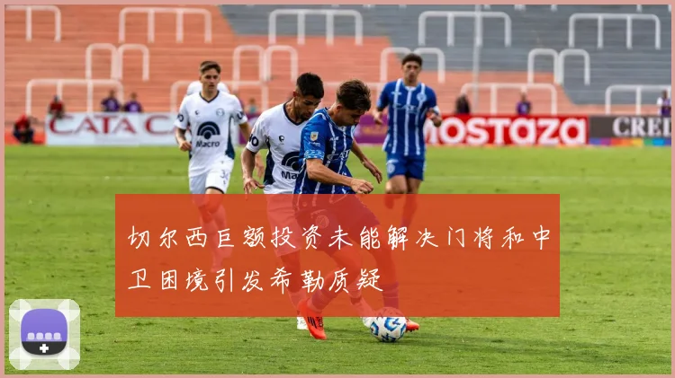 切尔西巨额投资未能解决门将和中卫困境引发希勒质疑