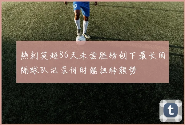 热刺英超86天未尝胜绩创下最长间隔球队记录何时能扭转颓势