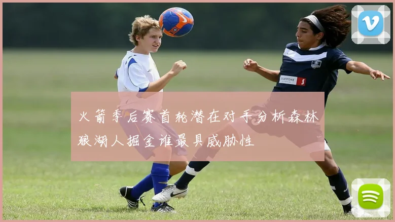 火箭季后赛首轮潜在对手分析森林狼湖人掘金谁最具威胁性