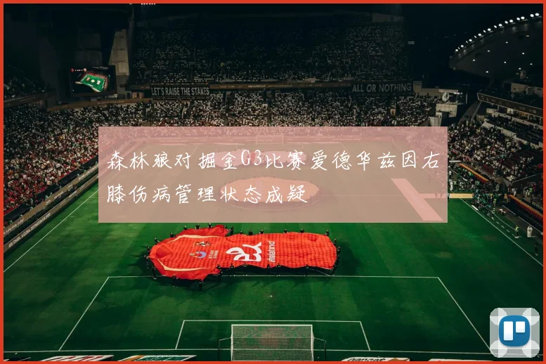 森林狼对掘金G3比赛爱德华兹因右膝伤病管理状态成疑