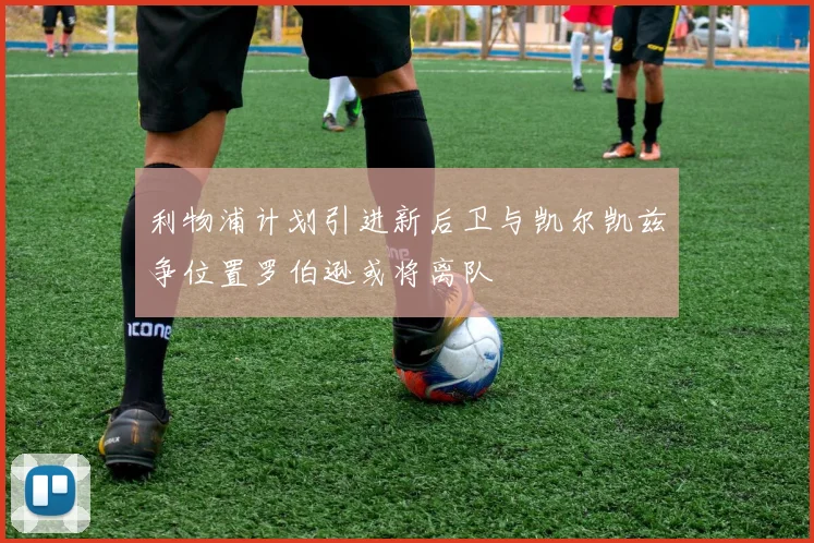 利物浦计划引进新后卫与凯尔凯兹争位置罗伯逊或将离队