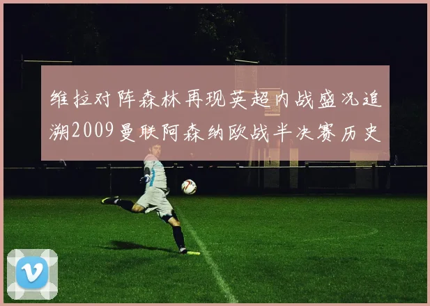 维拉对阵森林再现英超内战盛况追溯2009曼联阿森纳欧战半决赛历史