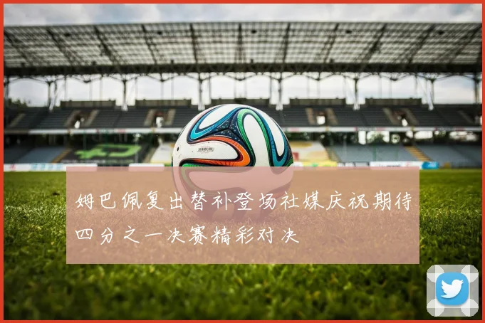 姆巴佩复出替补登场社媒庆祝期待四分之一决赛精彩对决