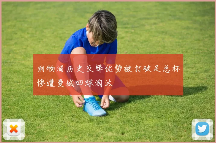 利物浦历史交锋优势被打破足总杯惨遭曼城四球淘汰