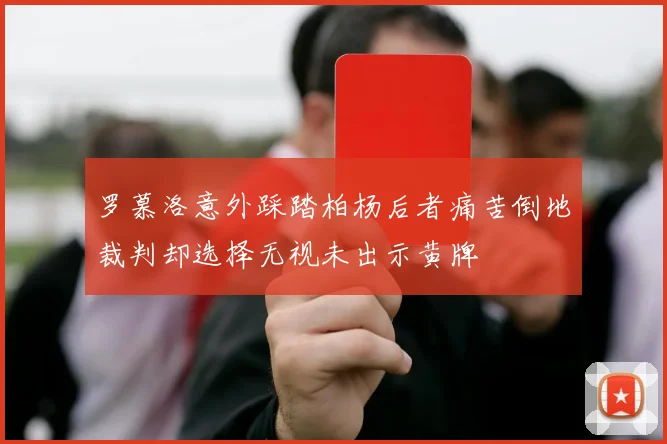 罗慕洛意外踩踏柏杨后者痛苦倒地裁判却选择无视未出示黄牌