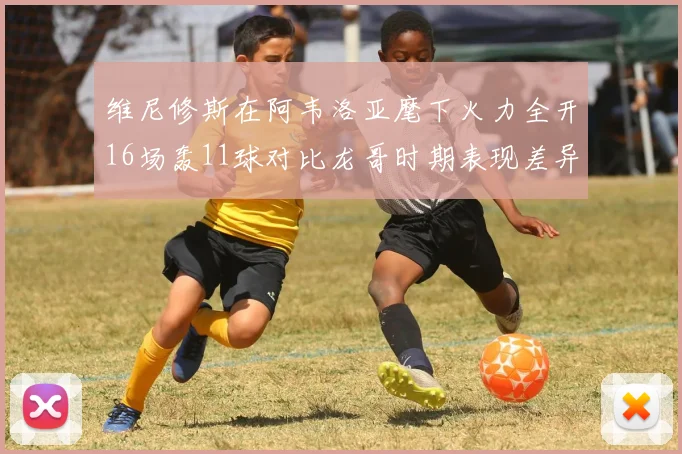 维尼修斯在阿韦洛亚麾下火力全开16场轰11球对比龙哥时期表现差异明显