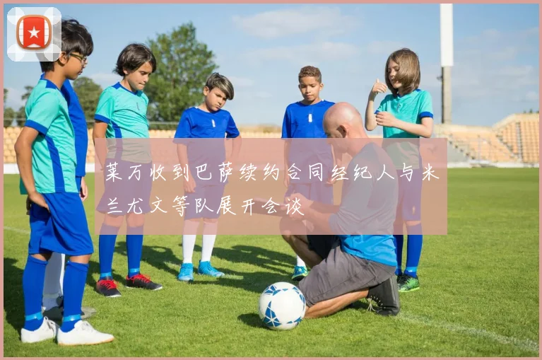 莱万收到巴萨续约合同经纪人与米兰尤文等队展开会谈