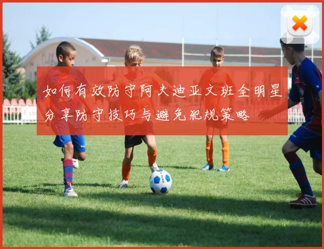 如何有效防守阿夫迪亚文班全明星分享防守技巧与避免犯规策略