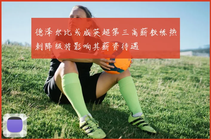 德泽尔比或成英超第三高薪教练热刺降级将影响其薪资待遇
