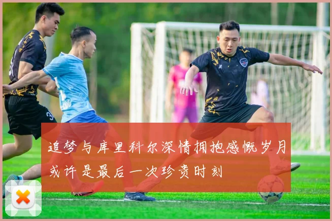 追梦与库里科尔深情拥抱感慨岁月或许是最后一次珍贵时刻