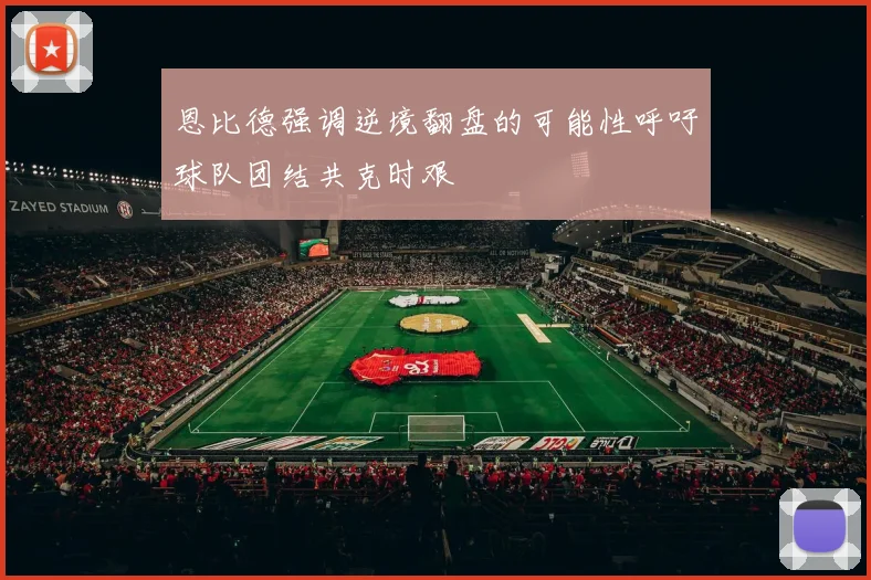 恩比德强调逆境翻盘的可能性呼吁球队团结共克时艰